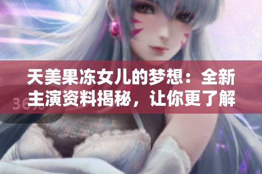 天美果冻女儿的梦想：全新主演资料揭秘，让你更了解她的故事