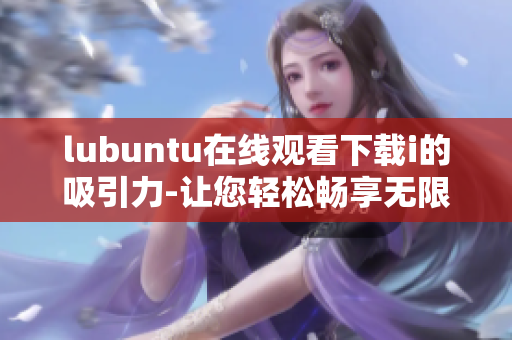 lubuntu在线观看下载i的吸引力-让您轻松畅享无限内容