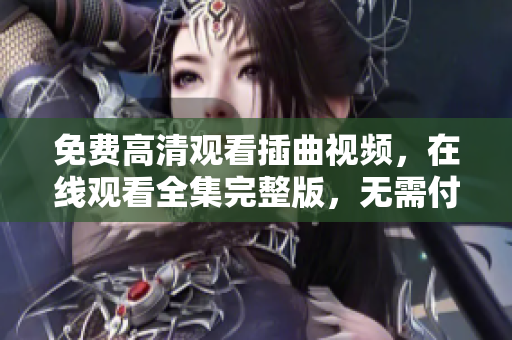 免费高清观看插曲视频，在线观看全集完整版，无需付费随时畅享优质视听体验