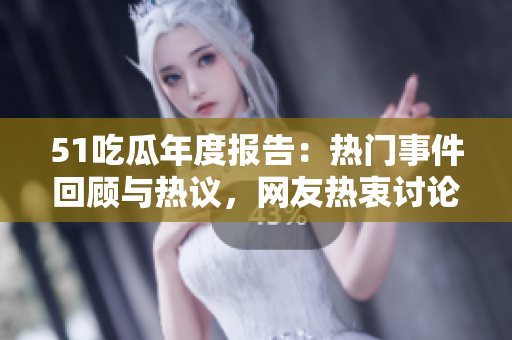 51吃瓜年度报告：热门事件回顾与热议，网友热衷讨论的年度盛事