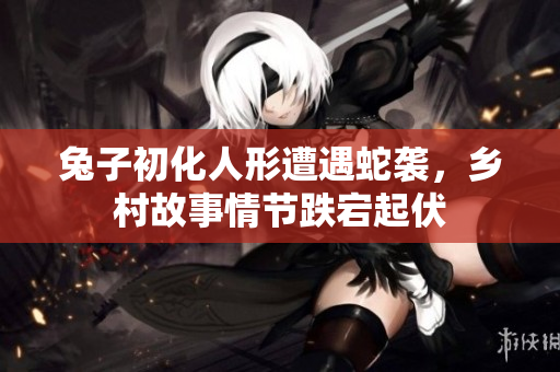 兔子初化人形遭遇蛇袭，乡村故事情节跌宕起伏