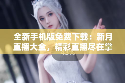全新手机版免费下载：新月直播大全，精彩直播尽在掌握