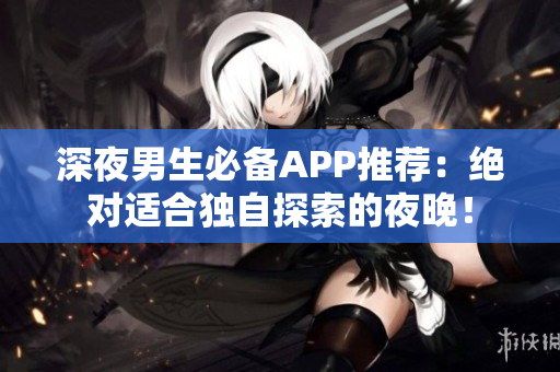 深夜男生必备APP推荐：绝对适合独自探索的夜晚！