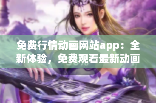 免费行情动画网站app：全新体验，免费观看最新动画大片