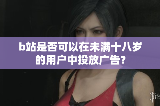 b站是否可以在未满十八岁的用户中投放广告？