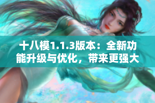 十八模1.1.3版本：全新功能升级与优化，带来更强大的体验