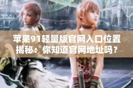 苹果91轻量版官网入口位置揭秘：你知道官网地址吗？
