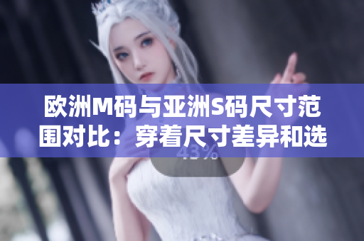 欧洲M码与亚洲S码尺寸范围对比：穿着尺寸差异和选择建议