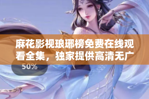 麻花影视琅琊榜免费在线观看全集，独家提供高清无广告全网最新资源