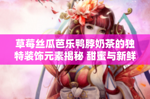 草莓丝瓜芭乐鸭脖奶茶的独特装饰元素揭秘 甜蜜与新鲜的完美组合 