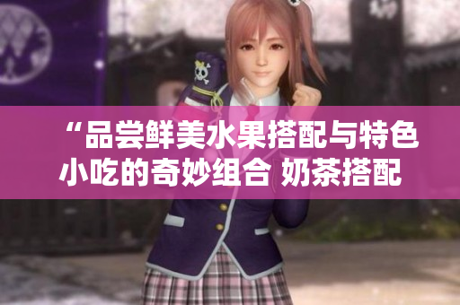 “品尝鲜美水果搭配与特色小吃的奇妙组合 奶茶搭配草莓、丝瓜、芭乐和鸭脖的口味体验”