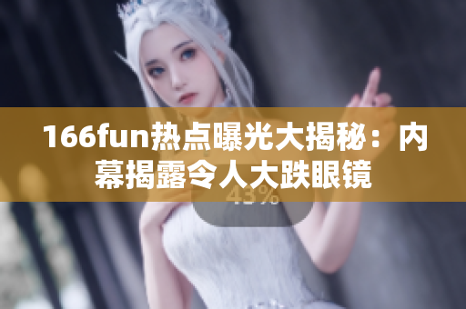 166fun热点曝光大揭秘：内幕揭露令人大跌眼镜