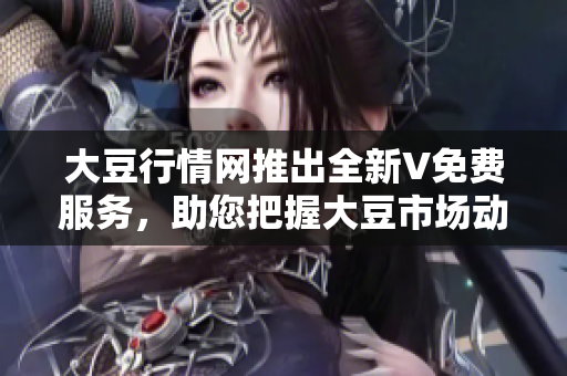 大豆行情网推出全新V免费服务，助您把握大豆市场动态