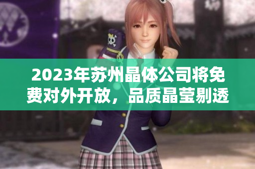 2023年苏州晶体公司将免费对外开放，品质晶莹剔透产品引领行业新风向