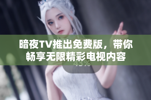 暗夜TV推出免费版，带你畅享无限精彩电视内容