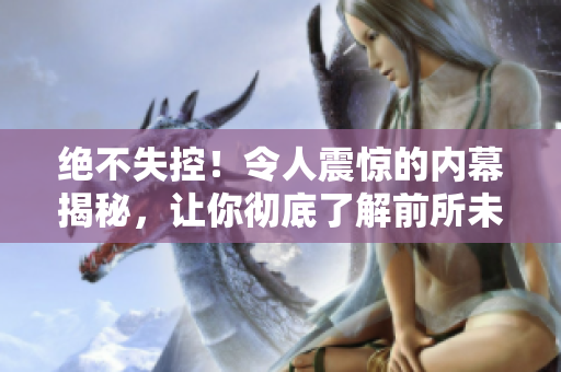 绝不失控！令人震惊的内幕揭秘，让你彻底了解前所未知的黑色料理