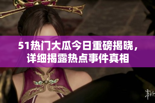 51热门大瓜今日重磅揭晓，详细揭露热点事件真相