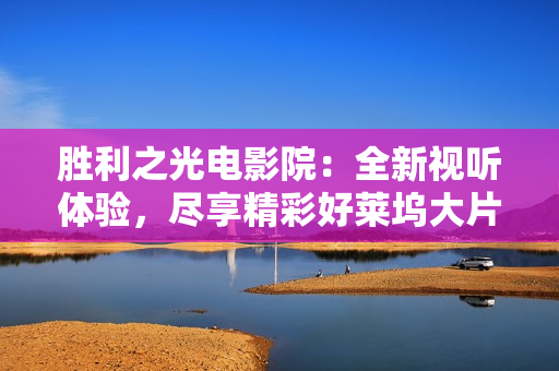 胜利之光电影院：全新视听体验，尽享精彩好莱坞大片