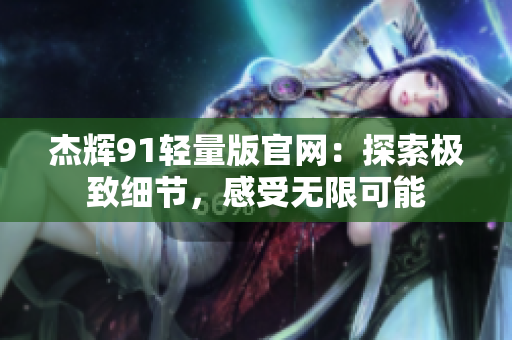 杰辉91轻量版官网：探索极致细节，感受无限可能