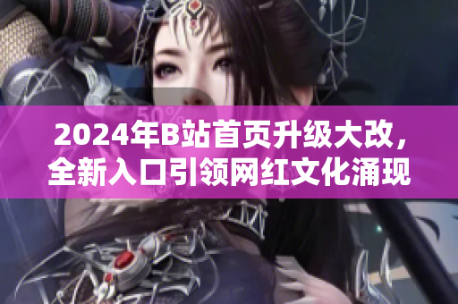 2024年B站首页升级大改，全新入口引领网红文化涌现