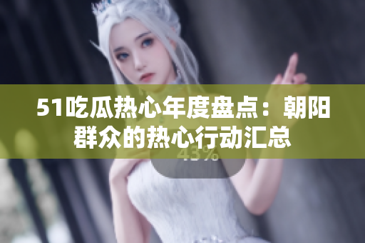 51吃瓜热心年度盘点：朝阳群众的热心行动汇总