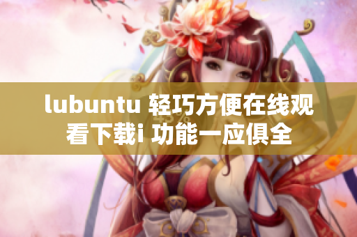 lubuntu 轻巧方便在线观看下载i 功能一应俱全