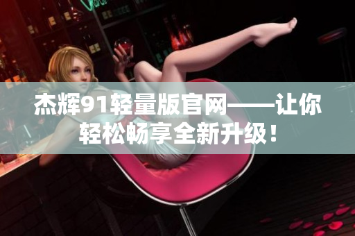 杰辉91轻量版官网——让你轻松畅享全新升级！