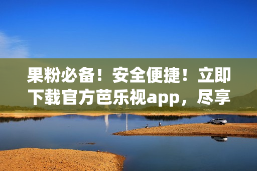 果粉必备！安全便捷！立即下载官方芭乐视app，尽享精彩视频内容