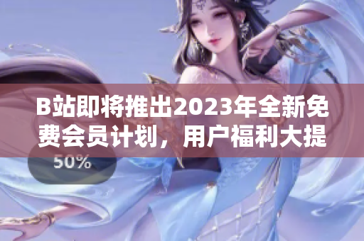 B站即将推出2023年全新免费会员计划，用户福利大提升！