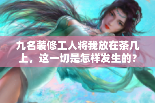 九名装修工人将我放在茶几上，这一切是怎样发生的？
