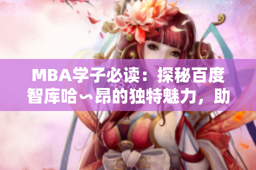 MBA学子必读：探秘百度智库哈∽昂的独特魅力，助力职场发展