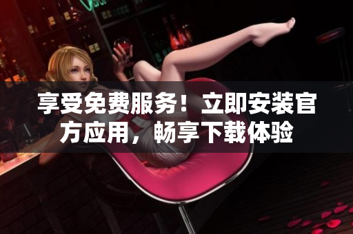 享受免费服务！立即安装官方应用，畅享下载体验