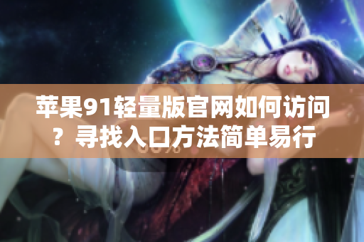 苹果91轻量版官网如何访问？寻找入口方法简单易行