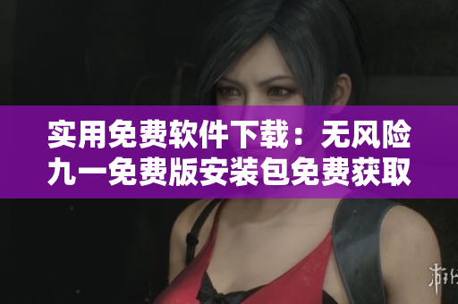 实用免费软件下载：无风险九一免费版安装包免费获取指南