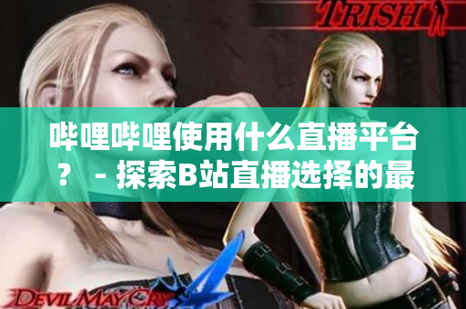 哔哩哔哩使用什么直播平台？ - 探索B站直播选择的最佳平台