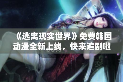 《逃离现实世界》免费韩国动漫全新上线，快来追剧啦！