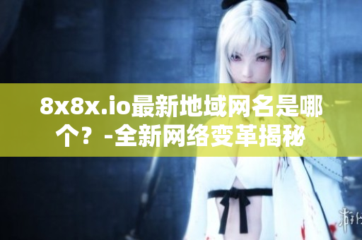 8x8x.io最新地域网名是哪个？-全新网络变革揭秘