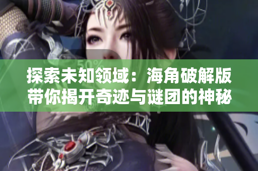 探索未知领域：海角破解版带你揭开奇迹与谜团的神秘面纱