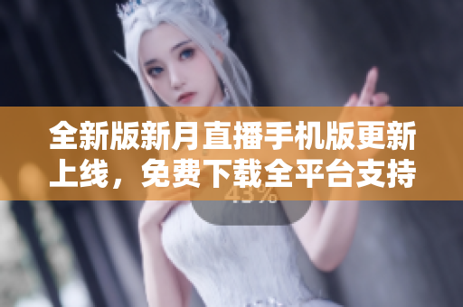 全新版新月直播手机版更新上线，免费下载全平台支持，精彩直播尽收眼底