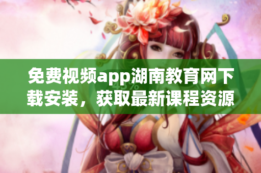 免费视频app湖南教育网下载安装，获取最新课程资源