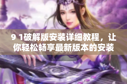 9 1破解版安装详细教程，让你轻松畅享最新版本的安装方法