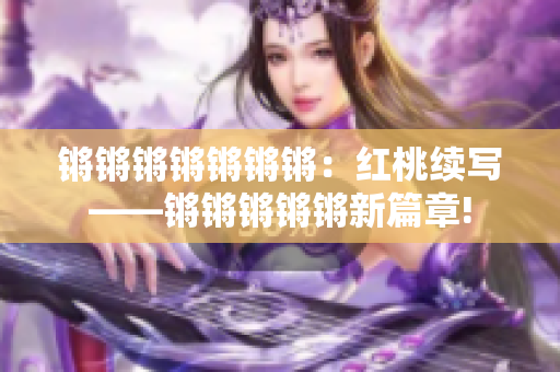 锵锵锵锵锵锵锵：红桃续写——锵锵锵锵锵新篇章!